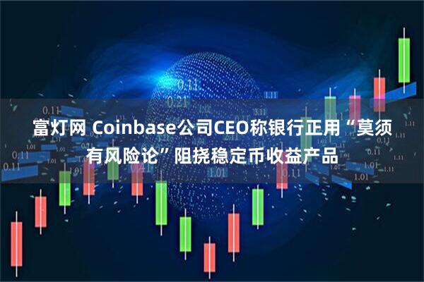 富灯网 Coinbase公司CEO称银行正用“莫须有风险论”阻挠稳定币收益产品