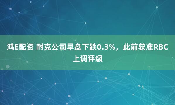 鸿E配资 耐克公司早盘下跌0.3%，此前获准RBC上调评级