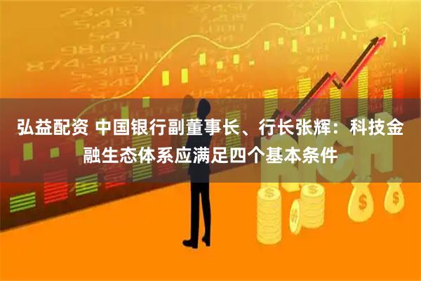 弘益配资 中国银行副董事长、行长张辉：科技金融生态体系应满足四个基本条件