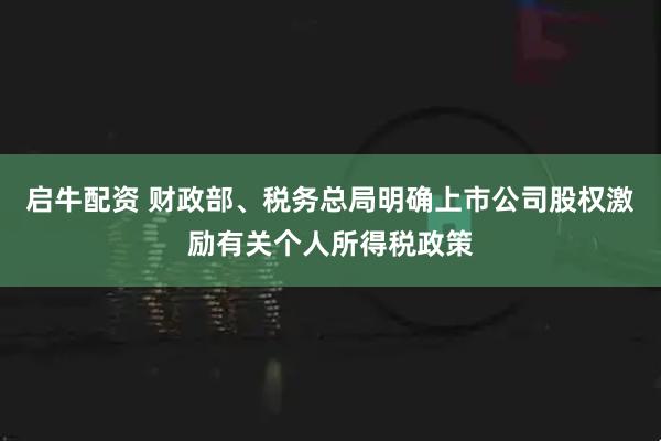 启牛配资 财政部、税务总局明确上市公司股权激励有关个人所得税政策