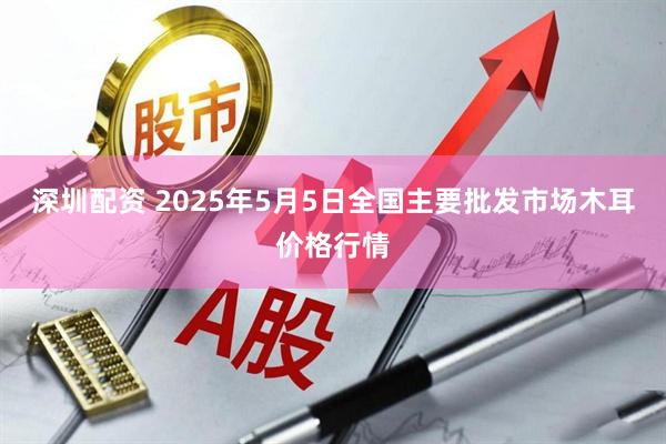 深圳配资 2025年5月5日全国主要批发市场木耳价格行情