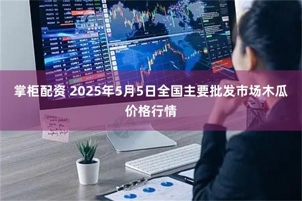 掌柜配资 2025年5月5日全国主要批发市场木瓜价格行情