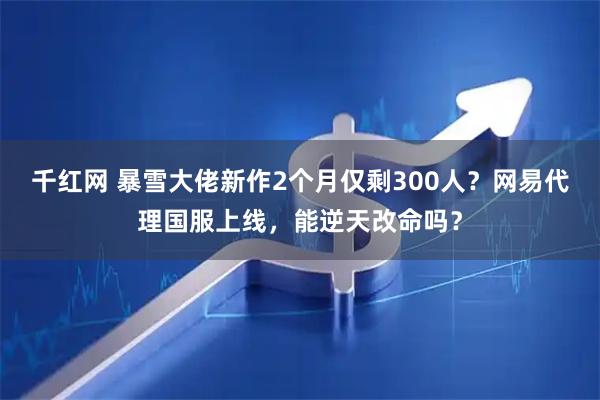千红网 暴雪大佬新作2个月仅剩300人？网易代理国服上线，能逆天改命吗？