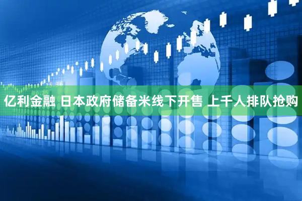 亿利金融 日本政府储备米线下开售 上千人排队抢购