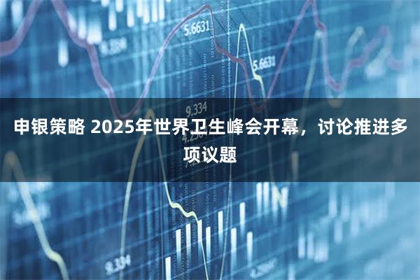 申银策略 2025年世界卫生峰会开幕，讨论推进多项议题