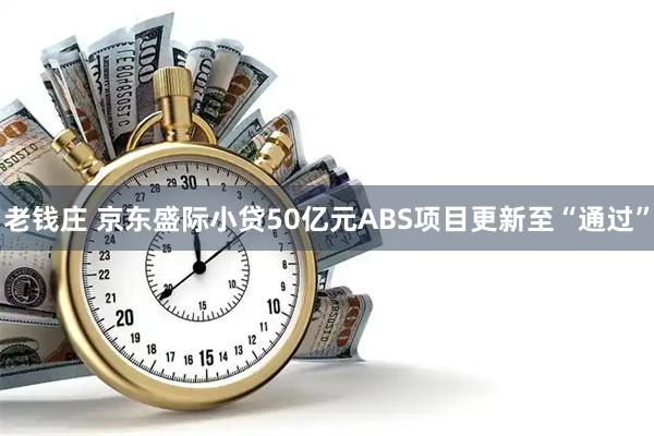 老钱庄 京东盛际小贷50亿元ABS项目更新至“通过”