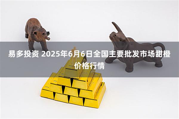 易多投资 2025年6月6日全国主要批发市场甜橙价格行情