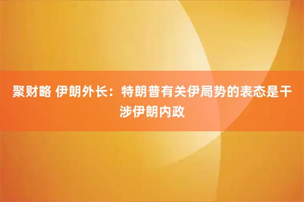 聚财略 伊朗外长：特朗普有关伊局势的表态是干涉伊朗内政