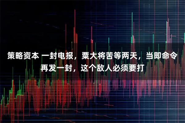 策略资本 一封电报，粟大将苦等两天，当即命令再发一封，这个敌人必须要打