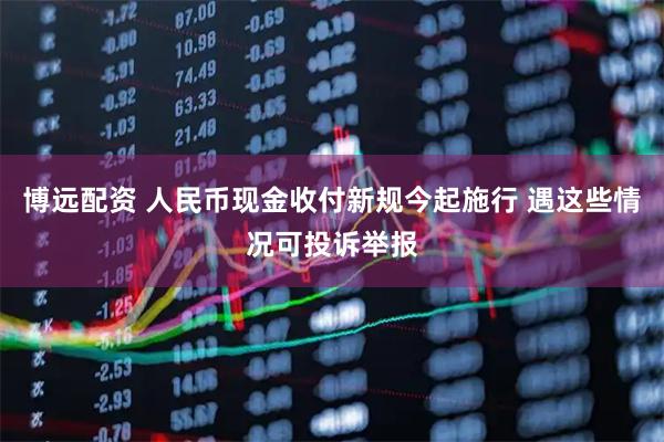 博远配资 人民币现金收付新规今起施行 遇这些情况可投诉举报
