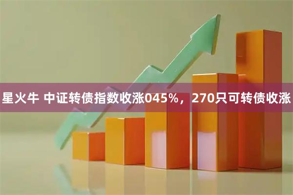 星火牛 中证转债指数收涨045%，270只可转债收涨