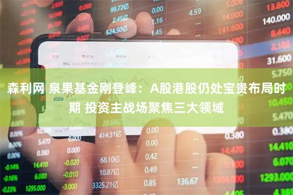 森利网 泉果基金刚登峰：A股港股仍处宝贵布局时期 投资主战场聚焦三大领域