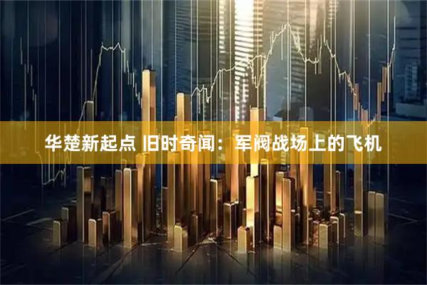 华楚新起点 旧时奇闻：军阀战场上的飞机