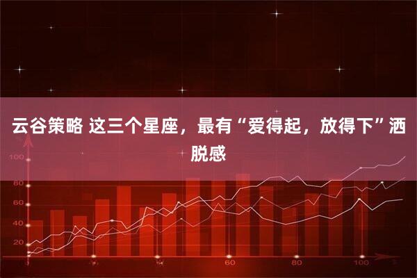 云谷策略 这三个星座，最有“爱得起，放得下”洒脱感