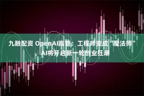 九融配资 OpenAI高管：工程师变成“魔法师”，AI将开启新一轮创业狂潮
