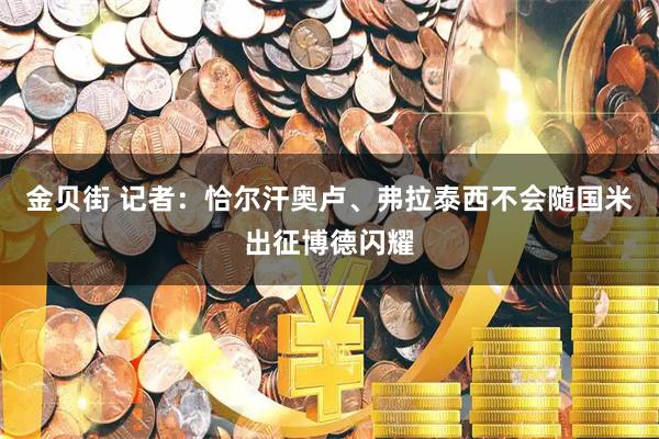 金贝街 记者：恰尔汗奥卢、弗拉泰西不会随国米出征博德闪耀