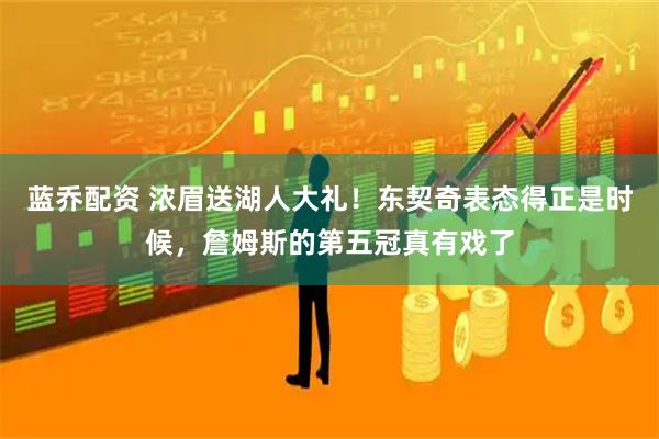 蓝乔配资 浓眉送湖人大礼！东契奇表态得正是时候，詹姆斯的第五冠真有戏了