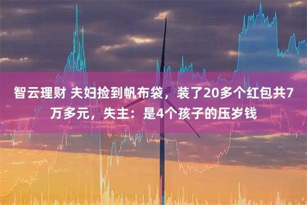 智云理财 夫妇捡到帆布袋，装了20多个红包共7万多元，失主：是4个孩子的压岁钱