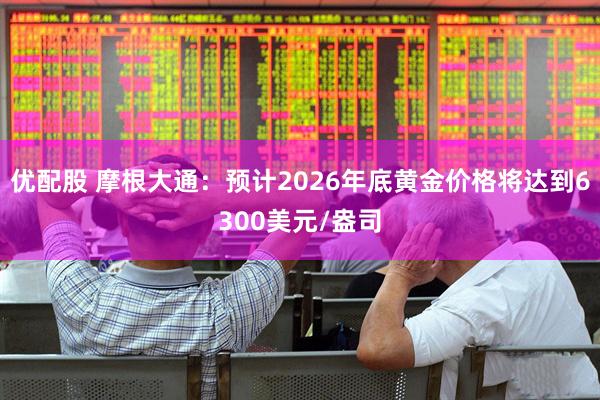 优配股 摩根大通：预计2026年底黄金价格将达到6300美元/盎司