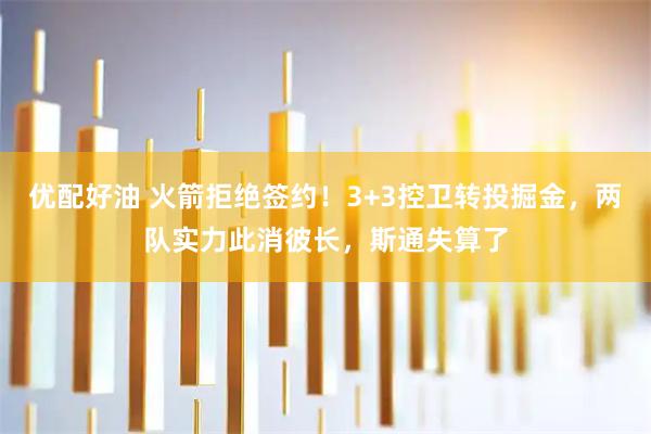 优配好油 火箭拒绝签约！3+3控卫转投掘金，两队实力此消彼长，斯通失算了