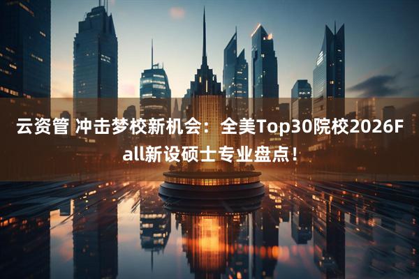 云资管 冲击梦校新机会：全美Top30院校2026Fall新设硕士专业盘点！