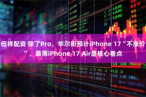 伍祥配资 除了Pro，华尔街预计iPhone 17“不涨价”，最薄iPhone 17 Air是核心看点