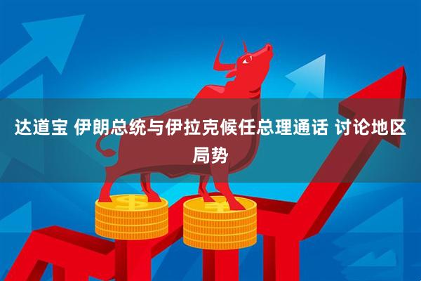 达道宝 伊朗总统与伊拉克候任总理通话 讨论地区局势