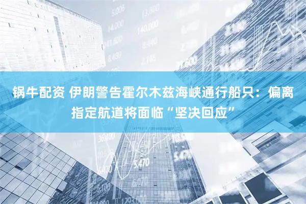 锅牛配资 伊朗警告霍尔木兹海峡通行船只：偏离指定航道将面临“坚决回应”