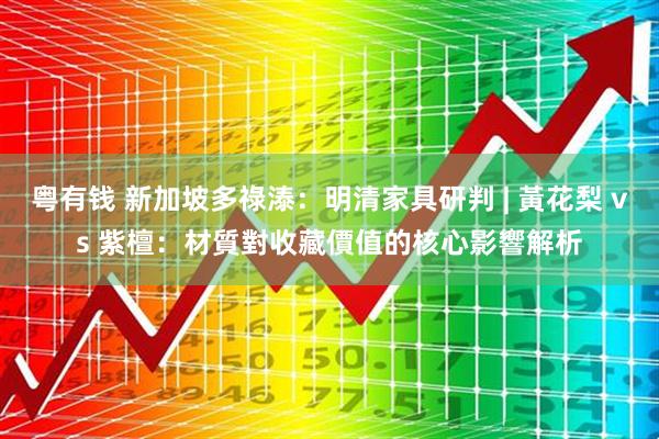粤有钱 新加坡多祿溙：明清家具研判 | 黃花梨 vs 紫檀：材質對收藏價值的核心影響解析