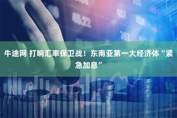 牛途网 打响汇率保卫战！东南亚第一大经济体“紧急加息”