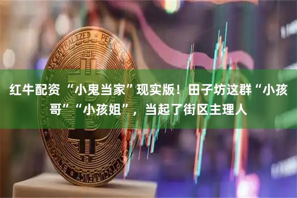 红牛配资 “小鬼当家”现实版！田子坊这群“小孩哥”“小孩姐”，当起了街区主理人