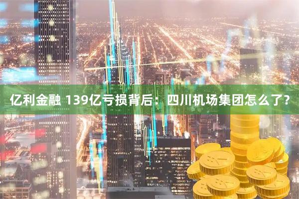 亿利金融 139亿亏损背后：四川机场集团怎么了？